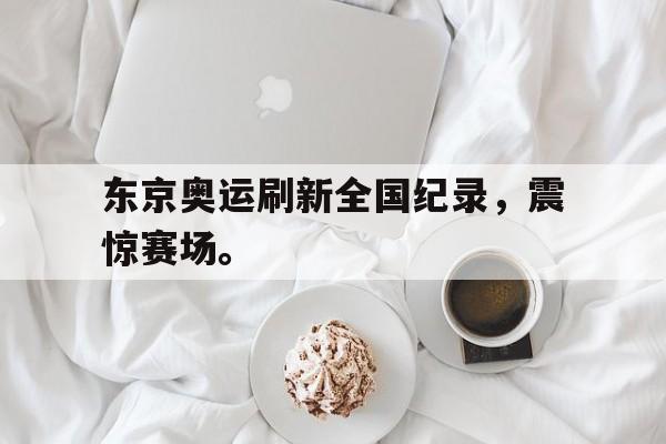 东京奥运刷新全国纪录，震惊赛场。