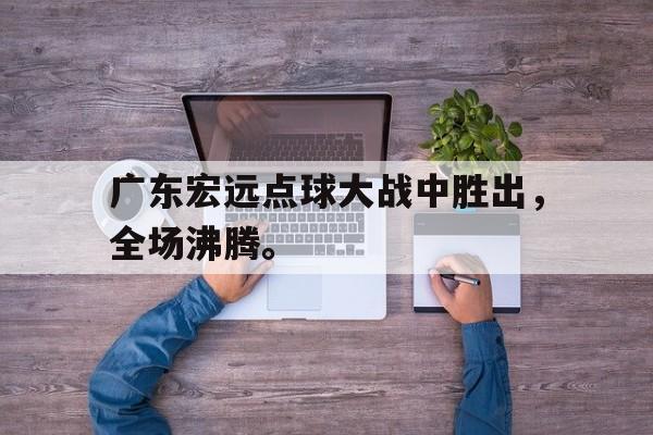 广东宏远点球大战中胜出，全场沸腾。