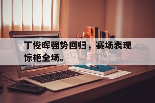 丁俊晖强势回归，赛场表现惊艳全场。