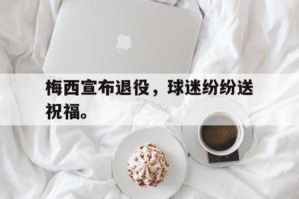 梅西宣布退役，球迷纷纷送祝福。