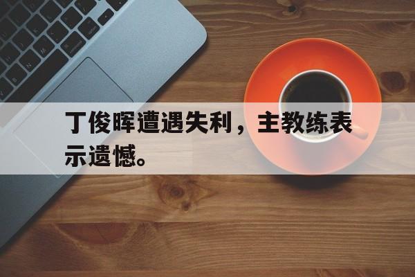 丁俊晖遭遇失利，主教练表示遗憾。
