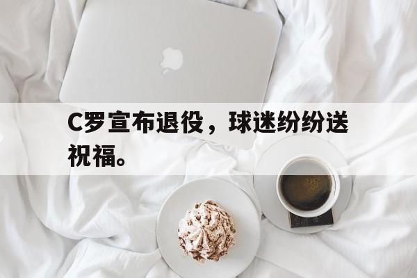 C罗宣布退役，球迷纷纷送祝福。