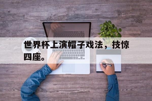 爱游戏平台官方官网-世界杯上演帽子戏法，技惊四座。