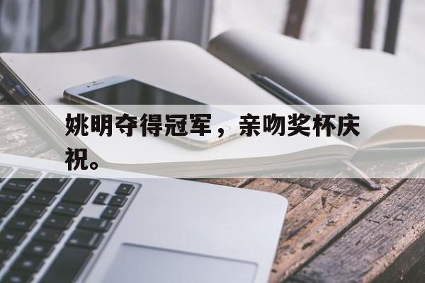 爱游戏入口官网-姚明夺得冠军，亲吻奖杯庆祝。