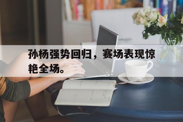 爱游戏入口官网-孙杨强势回归，赛场表现惊艳全场。
