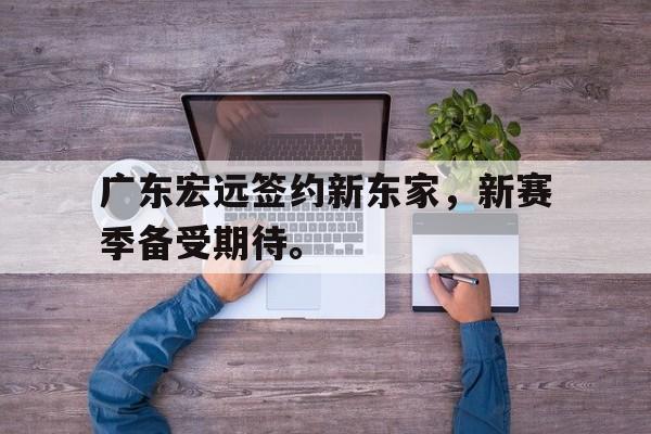 爱游戏平台官方官网-广东宏远签约新东家，新赛季备受期待。