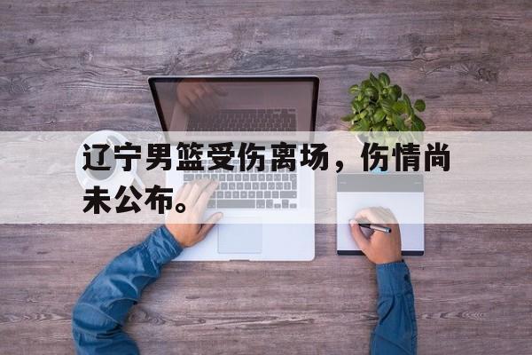 辽宁男篮受伤离场，伤情尚未公布。