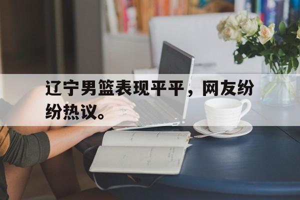 辽宁男篮表现平平，网友纷纷热议。