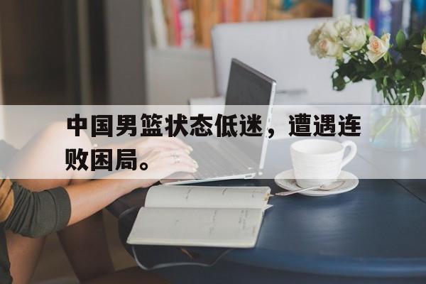 爱游戏平台官方官网-中国男篮状态低迷，遭遇连败困局。