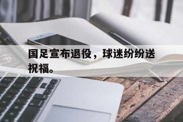 爱游戏入口官网-国足宣布退役，球迷纷纷送祝福。