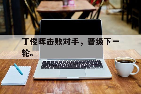 爱游戏入口官网-丁俊晖击败对手，晋级下一轮。