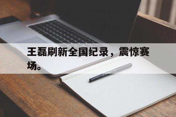 爱游戏平台官方官网-王磊刷新全国纪录，震惊赛场。