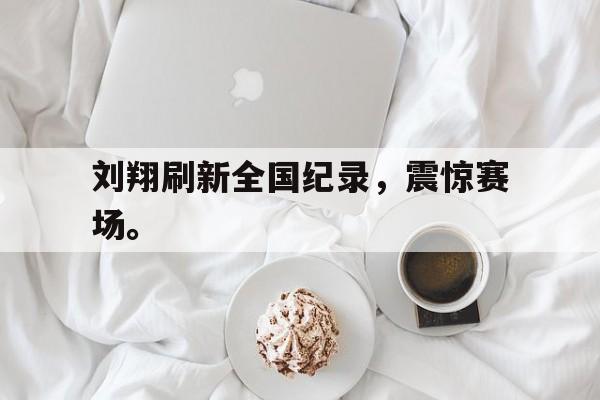 爱游戏平台官方官网-刘翔刷新全国纪录，震惊赛场。