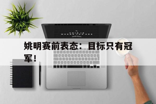 爱游戏平台官方官网-姚明赛前表态：目标只有冠军！