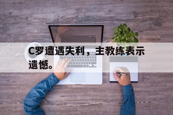 爱游戏平台官方官网-C罗遭遇失利，主教练表示遗憾。