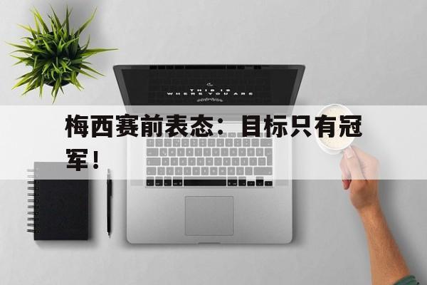 爱游戏入口官网-梅西赛前表态：目标只有冠军！