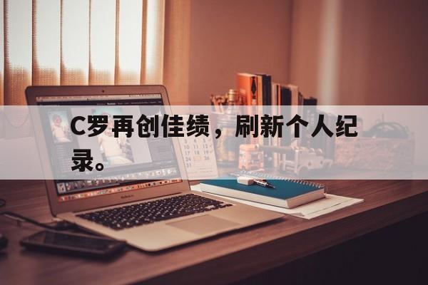 爱游戏入口官网-C罗再创佳绩，刷新个人纪录。