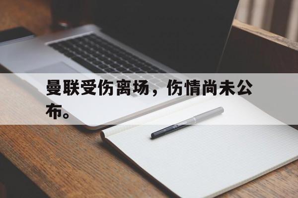 爱游戏平台官方官网-曼联受伤离场，伤情尚未公布。