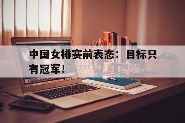 爱游戏平台官方官网-中国女排赛前表态：目标只有冠军！