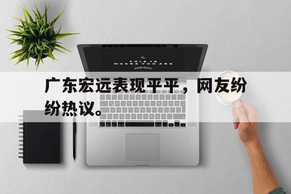 爱游戏入口官网-广东宏远表现平平，网友纷纷热议。