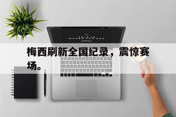 爱游戏平台官方官网-梅西刷新全国纪录，震惊赛场。