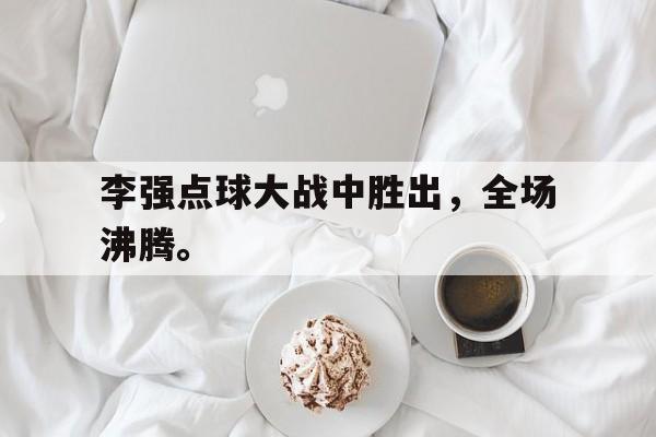 爱游戏入口官网-李强点球大战中胜出，全场沸腾。