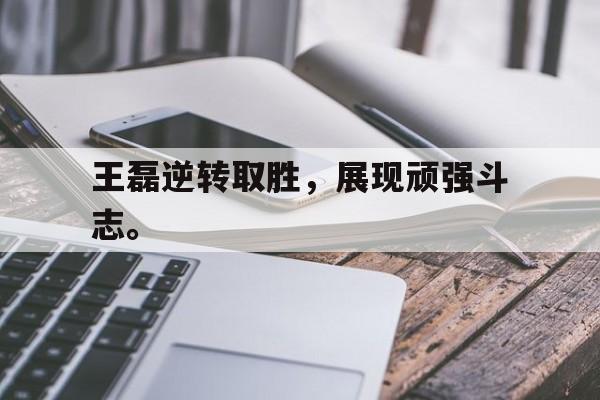 爱游戏平台官方官网-王磊逆转取胜，展现顽强斗志。