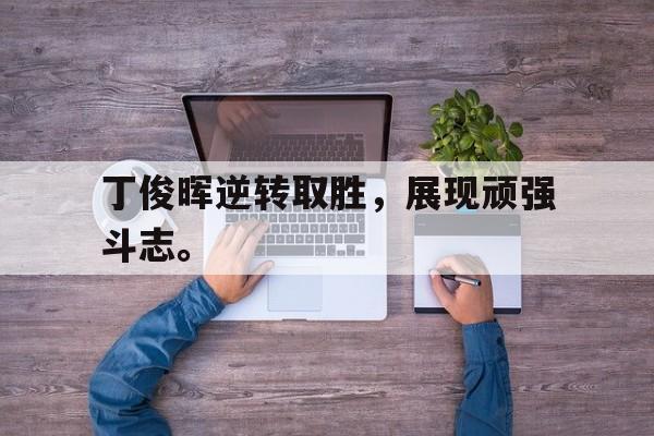 爱游戏平台官方官网-丁俊晖逆转取胜，展现顽强斗志。