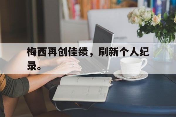 爱游戏平台官方官网-梅西再创佳绩，刷新个人纪录。