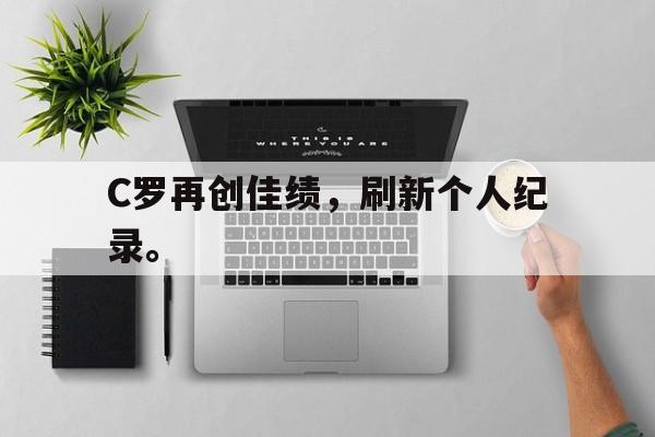 爱游戏平台官方官网-C罗再创佳绩，刷新个人纪录。