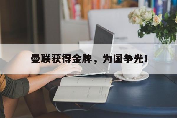 爱游戏平台官方官网-曼联获得金牌，为国争光！