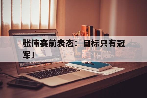 爱游戏平台官方官网-张伟赛前表态：目标只有冠军！