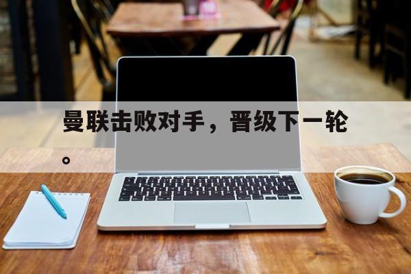 爱游戏入口官网-曼联击败对手，晋级下一轮。