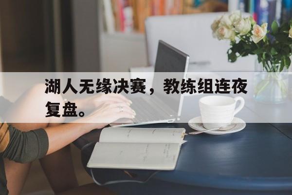 爱游戏入口官网-湖人无缘决赛，教练组连夜复盘。