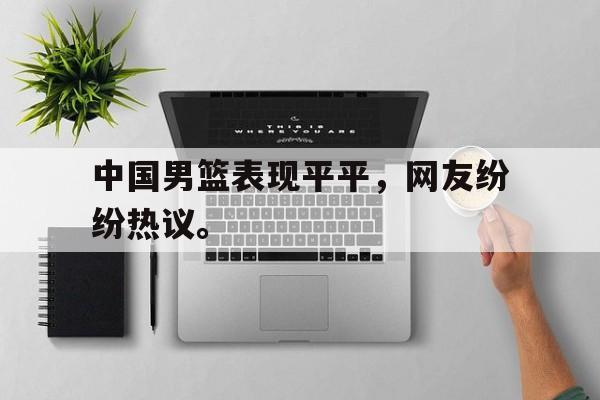 爱游戏平台官方官网-中国男篮表现平平，网友纷纷热议。