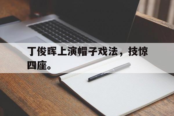 爱游戏平台官方官网-丁俊晖上演帽子戏法，技惊四座。