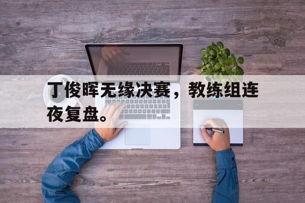 爱游戏平台官方官网-丁俊晖无缘决赛，教练组连夜复盘。