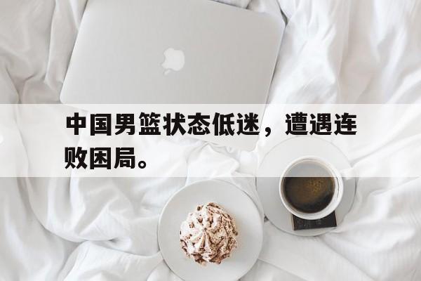 爱游戏平台官方官网-中国男篮状态低迷，遭遇连败困局。