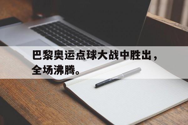 巴黎奥运点球大战中胜出，全场沸腾。