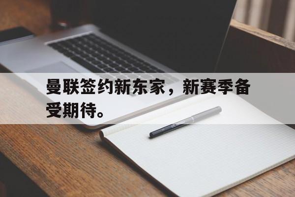 爱游戏平台官方官网-曼联签约新东家，新赛季备受期待。