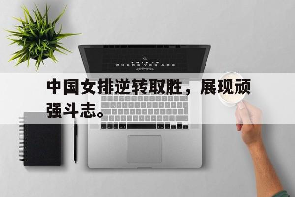 中国女排逆转取胜，展现顽强斗志。