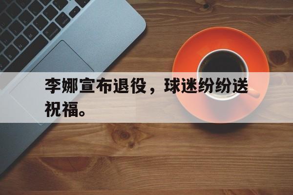 爱游戏平台官方官网-李娜宣布退役，球迷纷纷送祝福。