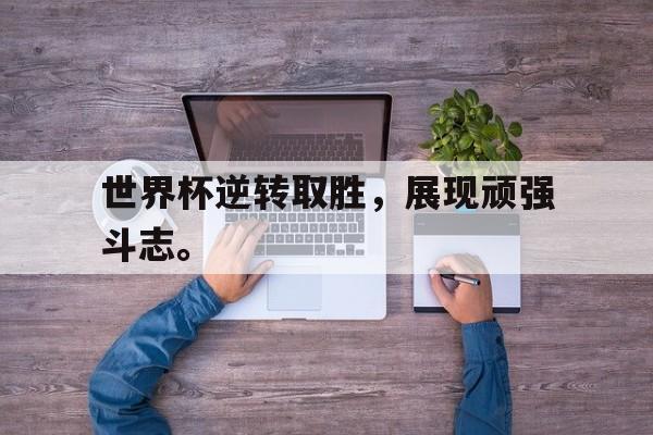 爱游戏平台官方官网-世界杯逆转取胜，展现顽强斗志。