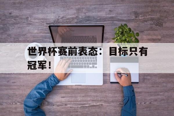 世界杯赛前表态：目标只有冠军！