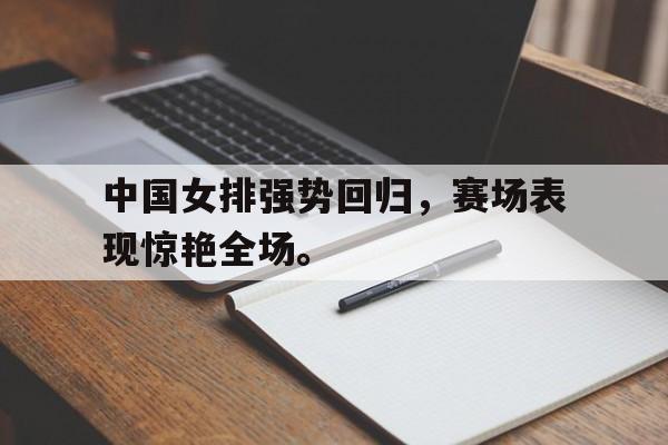 中国女排强势回归，赛场表现惊艳全场。