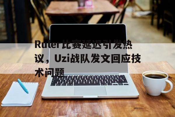 Ruler比赛延迟引发热议，Uzi战队发文回应技术问题