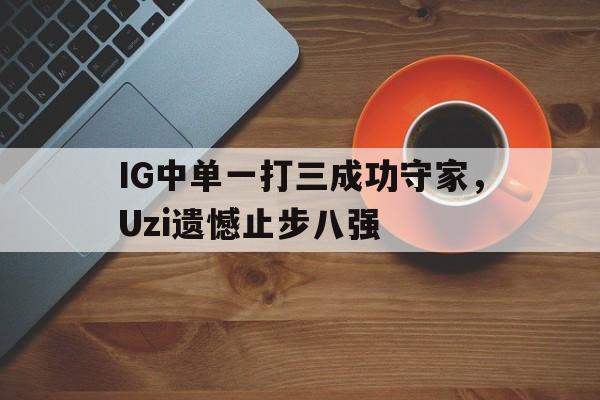 IG中单一打三成功守家，Uzi遗憾止步八强