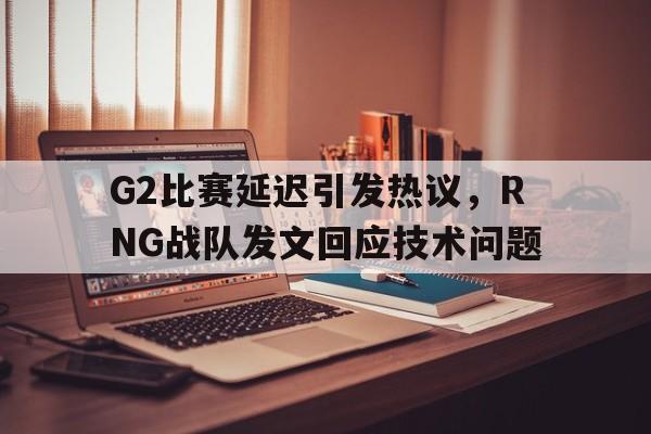 G2比赛延迟引发热议，RNG战队发文回应技术问题