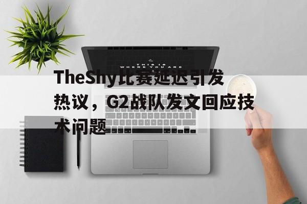 TheShy比赛延迟引发热议，G2战队发文回应技术问题