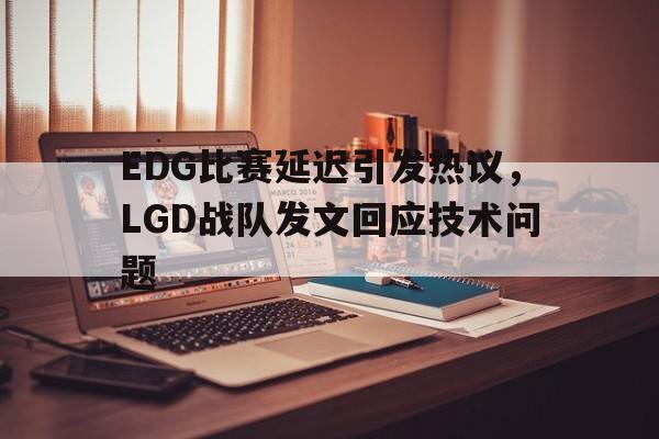 EDG比赛延迟引发热议，LGD战队发文回应技术问题